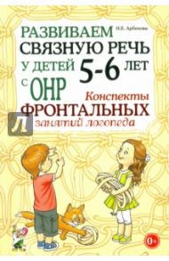 Развиваем связную речь у детей 5-6 лет с ОНР. Конспекты фронтальных занятий логопеда / Арбекова Нелли Евгеньевна
