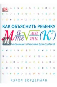Как объяснить ребенку математику. Иллюстрированный справочник для родителей / Вордерман Кэрол
