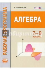 Алгебра. 7-9 класс. Рабочая программа. ФГОС / Феоктистов Илья Евгеньевич