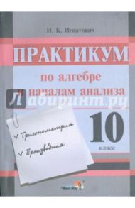 Практикум по алгебре и началам анализа. 10 класс. Пособие для учащихся / Игнатович Иван Константинович