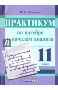 Практикум по алгебре и началам анализа. 11 класс. Пособие для учащихся / Игнатович Иван Константинович