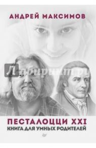 Песталоцци XXI. Книга для умных родителей / Максимов Андрей Маркович