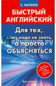 Быстрый английский. Для тех, кому надо не знать, а просто объясняться / Матвеев Сергей Александрович