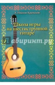 Школа игры на шестиструнной гитаре / Иванов-Крамской А.М.