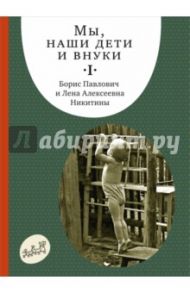 Мы, наши дети и внуки. В 2 томах. Том 1. Так мы начинали / Никитин Борис Павлович, Никитина Лена Алексеевна