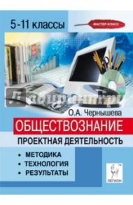 Обществознание. 5-11 классы. Проектная деятельность. Методика, технология, результаты / Чернышева Ольга Александровна
