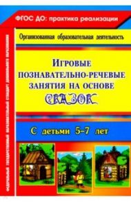 Игровые познавательно-речевые занятия на основе сказок с детьми 5-7 лет. ФГОС / Баронова Вероника Вячеславовна