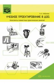 Учебное проектирование в ДОО. Конспекты совместных практических занятий. Методическое пособие. ФГОС / Лобанова Вероника Александровна