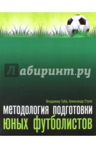 Методология подготовки юных футболистов. Учебно-методическое пособие / Губа Владимир Петрович, Стула Александр