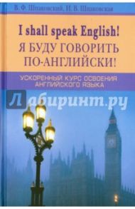 I shall speak English! Я буду говорить по-английски! Ускоренный курс английского языка / Шпаковский Владимир Францевич, Шпаковская Инна Владимировна