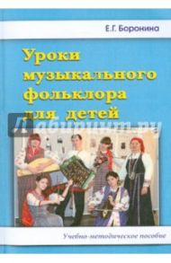 Уроки музыкального фольклора для детей. Учебно-методическое пособие / Боронина Е. Г.