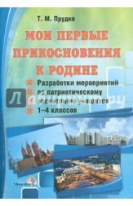Мои первые прикосновения к Родине. 1-4 классы. Разработки мероприятий по патриотическому воспитанию / Прудко Татьяна Михайловна