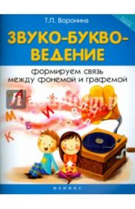 Звуко-буквоведение. Формируем связь между фонемой и графемой / Воронина Татьяна Павловна