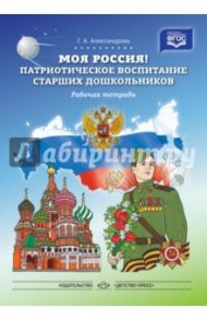 Моя Россия! Патриотическое воспитание старших дошкольников. Рабочая тетрадь. ФГОС / Александрова Г. А.