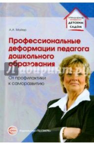 Профессиональные деформации педагога дошкольного образования. От профилактики к саморазвитию / Майер Алексей Александрович