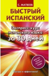 Быстрый испанский. Экспресс-курс испанского языка за 30 дней / Матвеев Сергей Александрович