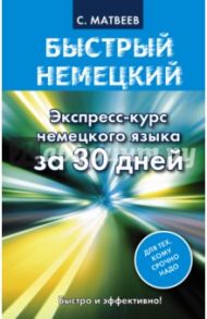 Быстрый немецкий. Экспресс-курс немецкого языка за 30 дней / Матвеев Сергей Александрович