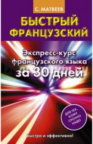 Быстрый французский. Экспресс-курс французского языка за 30 дней / Матвеев Сергей Александрович