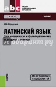 Латинский язык (для медицинских и фармацевтических колледжей и училищ). Учебник / Городкова Юлия Ивановна
