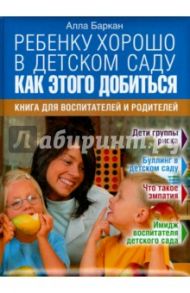 Ребенку хорошо в детском саду. Как этого добиться. Книга для воспитателей и родителей / Баркан Алла Исааковна