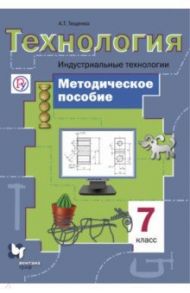 Технология. 7 класс. Методическое пособие. Индустриальные технологии. ФГОС / Тищенко Алексей Тимофеевич