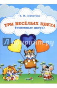 Три веселых цвета (основные цвета) / Горбатова Елена Владленовна