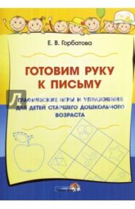 Готовим руку к письму. Графические игры и упражнения для детей старшего дошкольного возраста / Горбатова Елена Владленовна