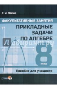 Факультативные занятия. Прикладные задачи по алгебре. 8 классы. Пособие для учащихся / Лакша Елена Ивановна