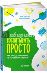 Воспитывать просто: Как дать детям главное, не перегружая лишним / Ко Кристина, Дорнфест Аша