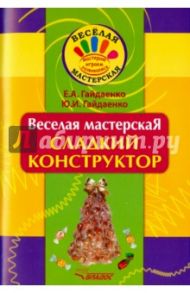 Веселая мастерская. Сладкий конструктор. Учебное пособие / Гайдаенко Елена Анатольевна, Гайдаенко Юлия Игоревна