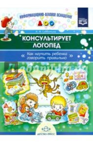 Консультирует логопед. Как научить ребенка говорить правильно. ФГОС / Субботина И. М.