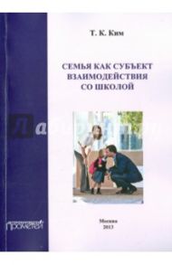 Семья как субъект взаимодействия со школой. Учебное пособие / Ким Татьяна Константиновна