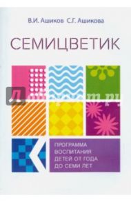Семицветик. Программа воспитания и развития детей от одного года до семи лет / Ашиков В. И., Ашикова Светлана Геннадьевна