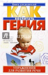Как воспитать гения. Упражнения для развития речи / Парамонова Людмила Георгиевна