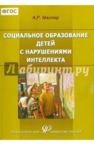 Социальное образование детей с нарушениями интеллекта (выраженная интеллект. недостаточность). ФГОС / Маллер Александр Рувимович