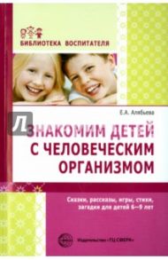 Знакомим детей с человеческим организмом. Сказки, рассказы, игры, стихи, загадки для детей 6-9 лет / Алябьева Елена Алексеевна