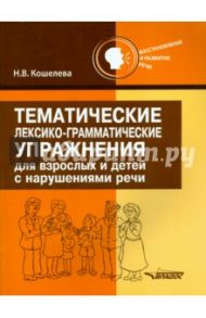 Тематические лексико-грамматические упражнения для взрослых и детей с нарушениями речи / Кошелева Наталия Васильевна