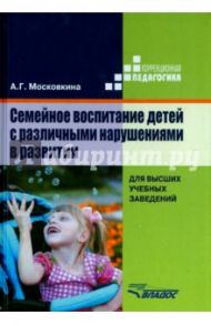 Семейное воспитание детей с различными нарушениями в развитии. Учебник для студентов вузов / Московкина Алла Григорьевна