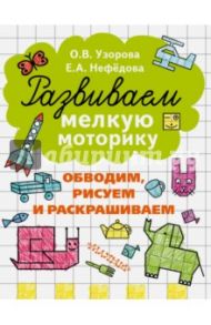 Развиваем мелкую моторику. Обводим, рисуем и раскрашиваем / Узорова Ольга Васильевна, Нефедова Елена Алексеевна