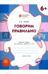 Говорим правильно. Рабочая тетрадь для занятий с детьми 6-7 лет. ФГОС / Медов Вениамин Маевич
