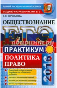 ЕГЭ 2016. Обществознание. Практикум. Политика. Право. Подготовка к выполнению заданий ЕГЭ / Королькова Евгения Сергеевна