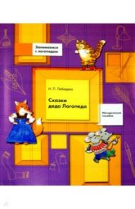 Сказки деда Логопеда. Методическое пособие с приложением / Лебедева Ирина Леонидовна