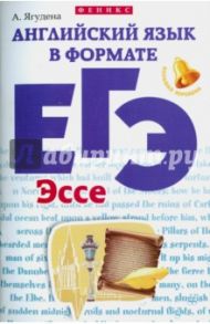 Английский язык в формате ЕГЭ. Эссе / Ягудена Анжелика Рифатовна