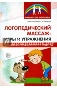Логопедический массаж. Игры и упражнения для детей раннего и дошкольного возраста / Оглоблина Ирина Юрьевна, Танцюра Снежана Юрьевна