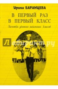 В первый раз в первый класс. Заметки учителя начальных классов / Баранцева Ирина В.