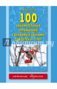 100 занимательных упражнений с буквами и звуками для детей 4-5 лет / Костылева Наталия Юрьевна