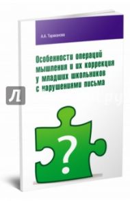 Особенности операций мышления и их коррекция у младших школьников с нарушениями письма / Тараканова Алла Алексеевна