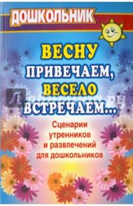 Весну привечаем, весело встречаем. Сценарии утренников и развлечений для дошкольников / Власенко Ольга Петровна, Попова Галина Петровна