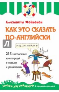 Как это сказать по-английски, или 213 разговорных конструкций в моделях и упражнениях / Хейнонен Елизавета