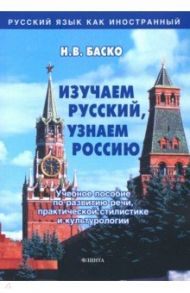 Изучаем русский, узнаем Россию. Учебное пособие по развитию речи, практической стилистике и культур. / Баско Нина Васильевна